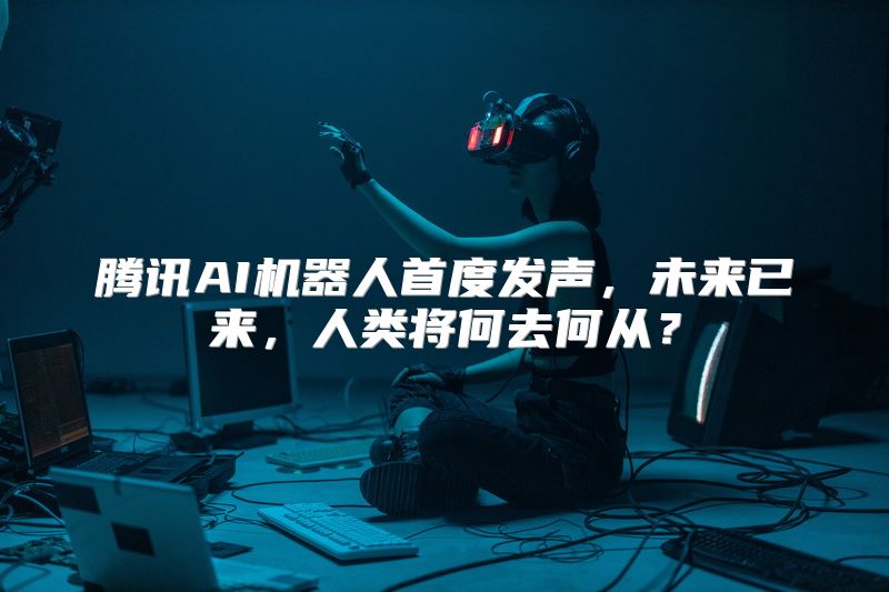 腾讯AI机器人首度发声，未来已来，人类将何去何从？