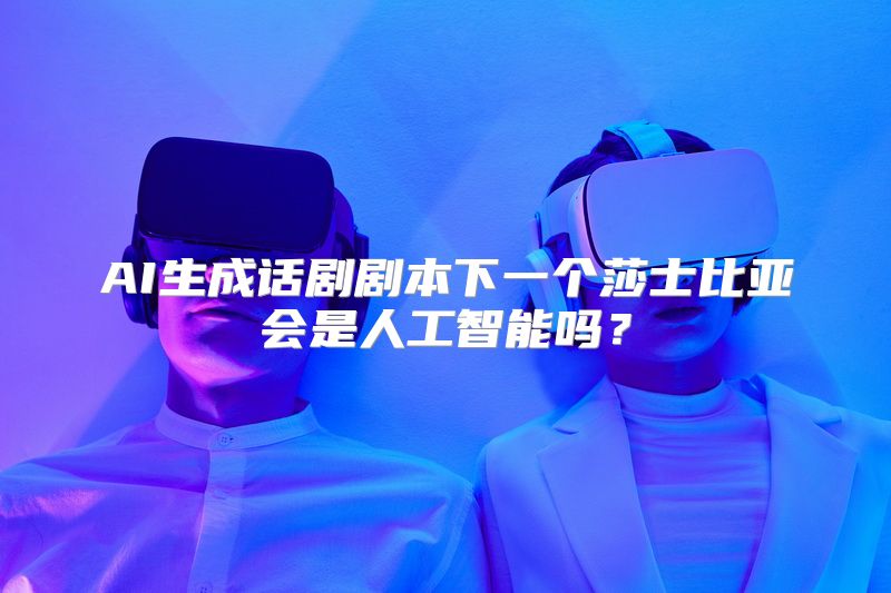 AI生成话剧剧本下一个莎士比亚会是人工智能吗？
