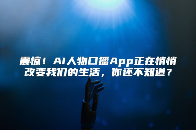 震惊！AI人物口播App正在悄悄改变我们的生活，你还不知道？