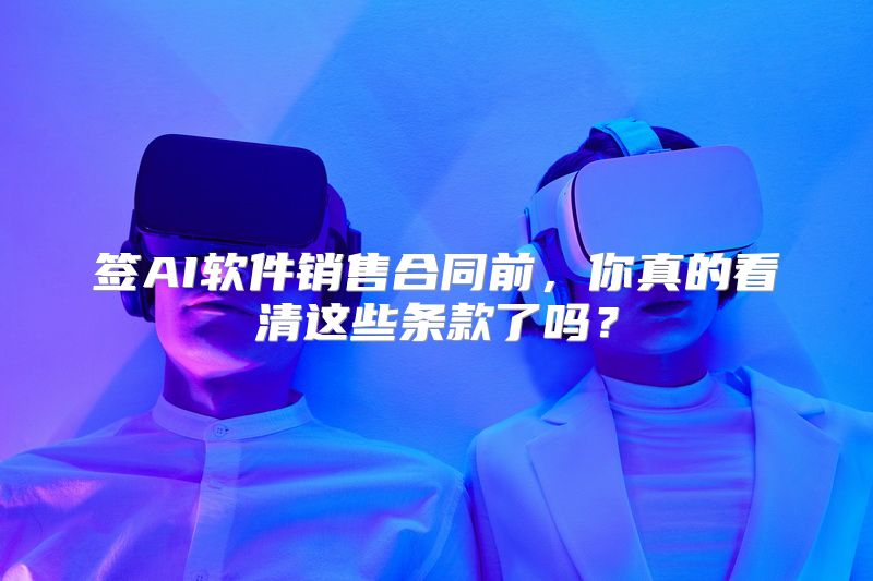 签AI软件销售合同前，你真的看清这些条款了吗？