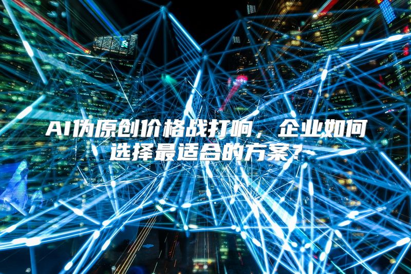 AI伪原创价格战打响，企业如何选择最适合的方案？