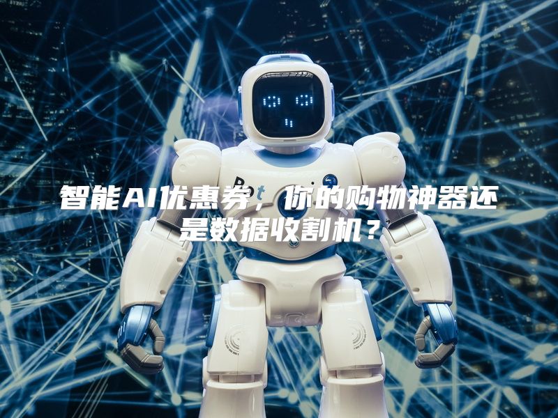 智能AI优惠券，你的购物神器还是数据收割机？