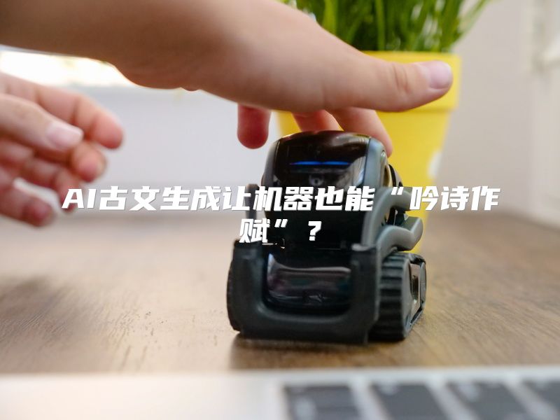 AI古文生成让机器也能“吟诗作赋”？