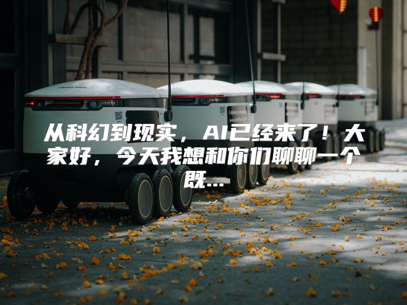从科幻到现实，AI已经来了！大家好，今天我想和你们聊聊一个既...