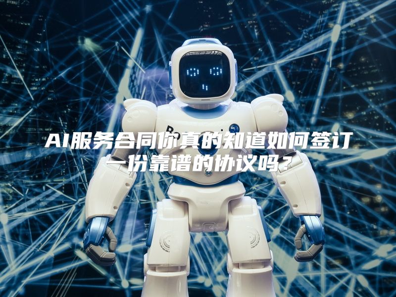 AI服务合同你真的知道如何签订一份靠谱的协议吗？