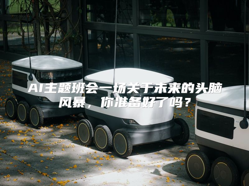 AI主题班会一场关于未来的头脑风暴，你准备好了吗？