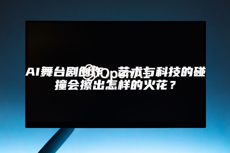 AI舞台剧创作，艺术与科技的碰撞会擦出怎样的火花？