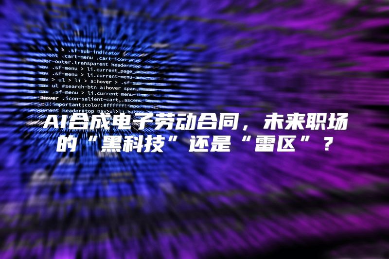 AI合成电子劳动合同，未来职场的“黑科技”还是“雷区”？