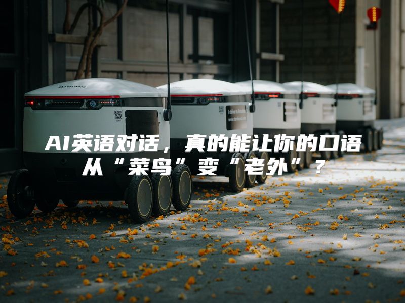 AI英语对话，真的能让你的口语从“菜鸟”变“老外”？