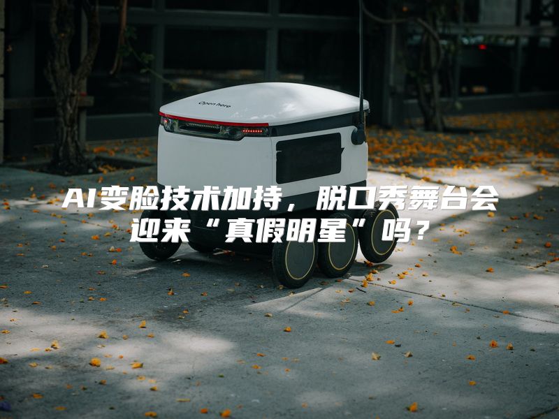 AI变脸技术加持，脱口秀舞台会迎来“真假明星”吗？