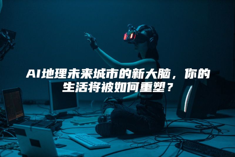 AI地理未来城市的新大脑，你的生活将被如何重塑？