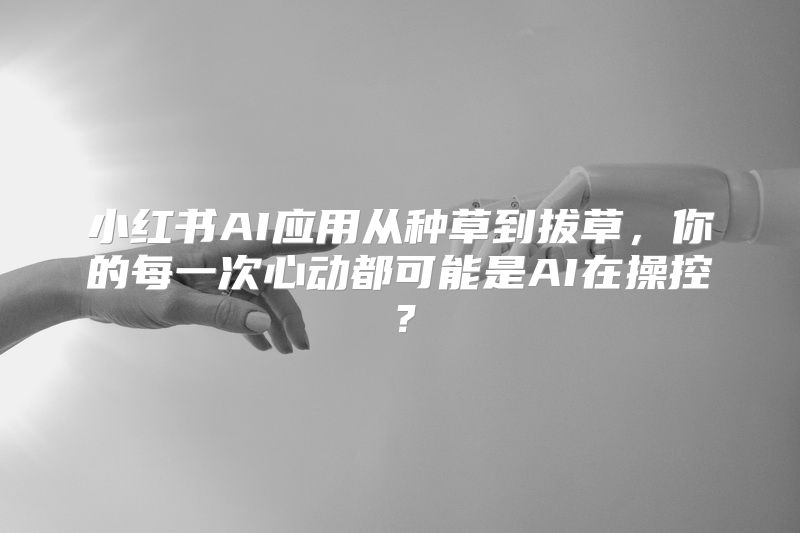 小红书AI应用从种草到拔草，你的每一次心动都可能是AI在操控？