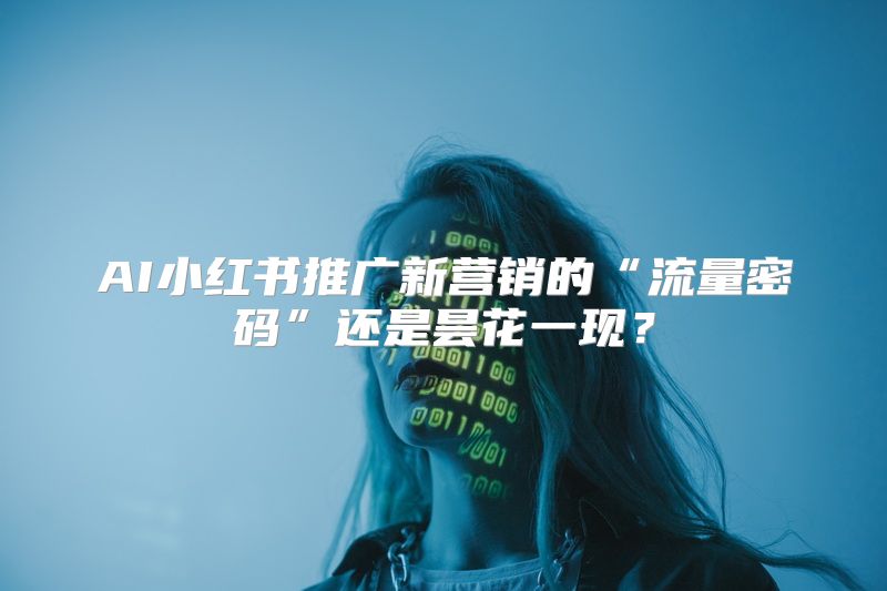 AI小红书推广新营销的“流量密码”还是昙花一现？
