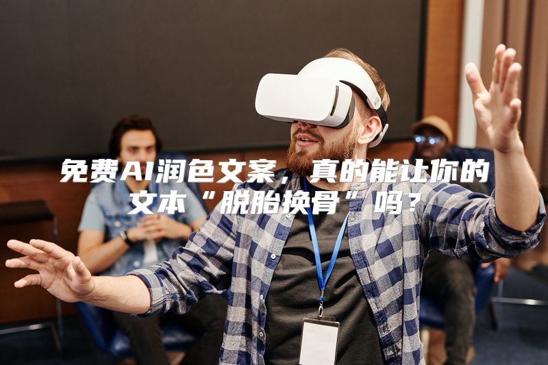 免费AI润色文案，真的能让你的文本“脱胎换骨”吗？