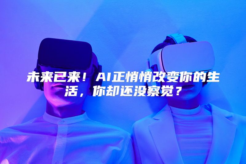 未来已来！AI正悄悄改变你的生活，你却还没察觉？