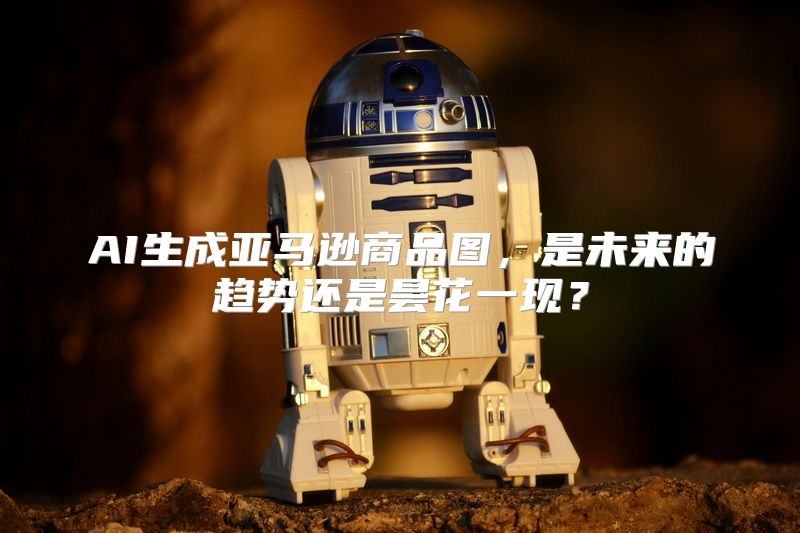 AI生成亚马逊商品图，是未来的趋势还是昙花一现？