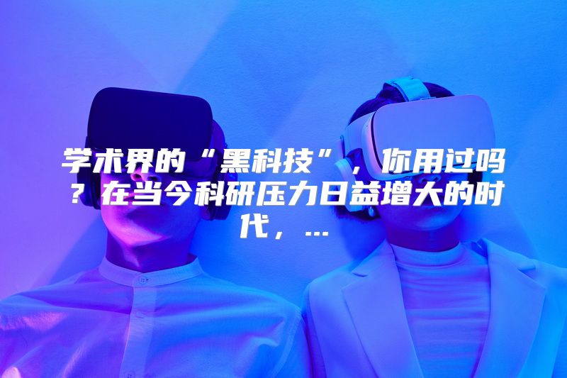 学术界的“黑科技”，你用过吗？在当今科研压力日益增大的时代，...
