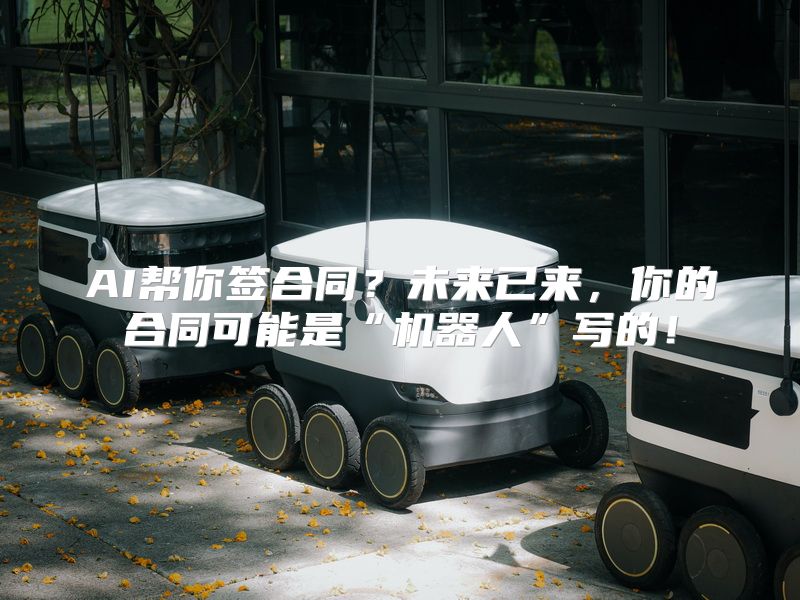 AI帮你签合同？未来已来，你的合同可能是“机器人”写的！