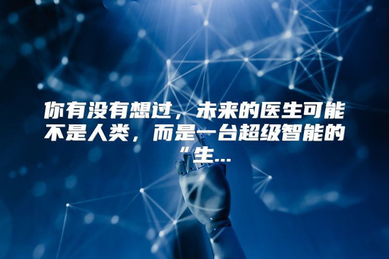 你有没有想过，未来的医生可能不是人类，而是一台超级智能的“生...