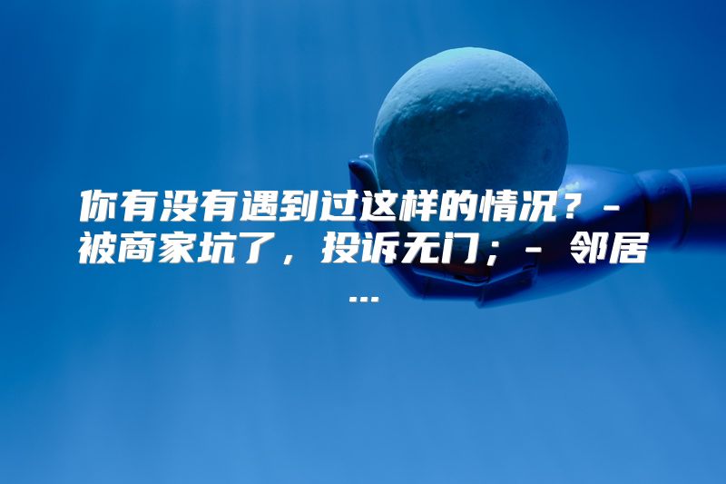 你有没有遇到过这样的情况？- 被商家坑了，投诉无门；- 邻居...