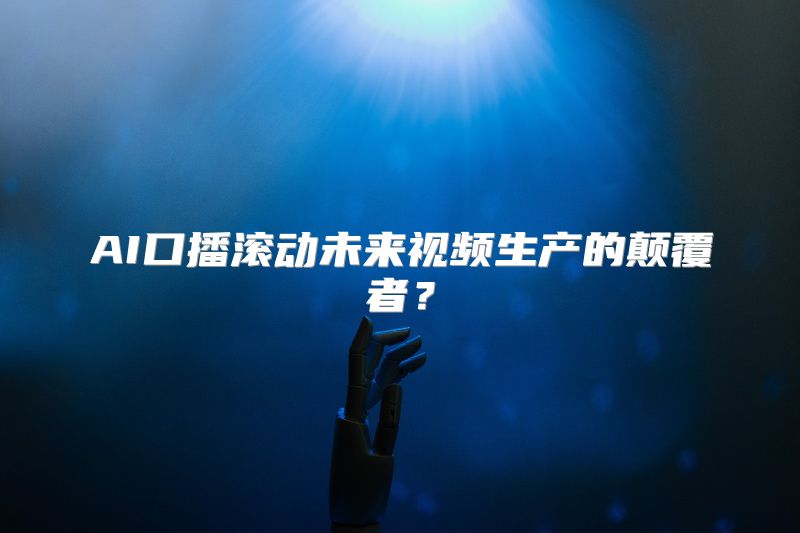 AI口播滚动未来视频生产的颠覆者？