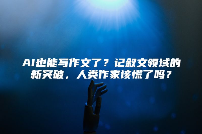 AI也能写作文了？记叙文领域的新突破，人类作家该慌了吗？
