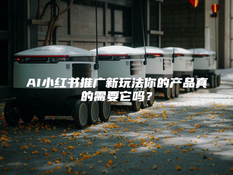 AI小红书推广新玩法你的产品真的需要它吗？