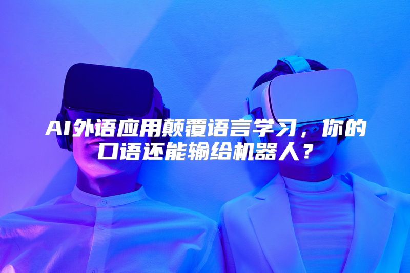 AI外语应用颠覆语言学习，你的口语还能输给机器人？