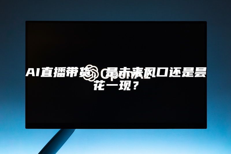 AI直播带货，是未来风口还是昙花一现？