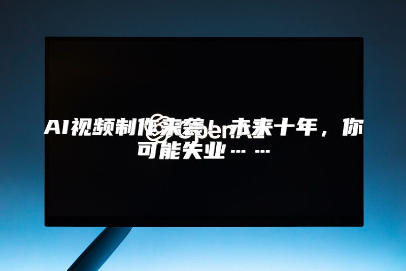 AI视频制作来袭！未来十年，你可能失业……