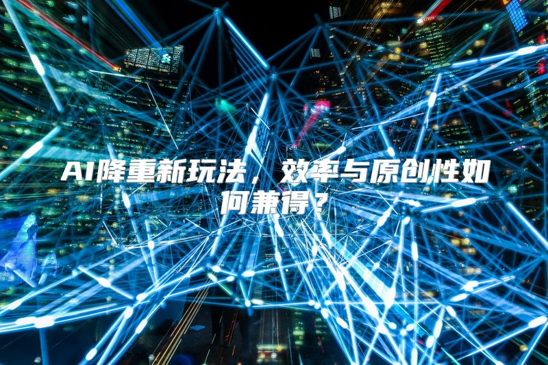 AI降重新玩法，效率与原创性如何兼得？