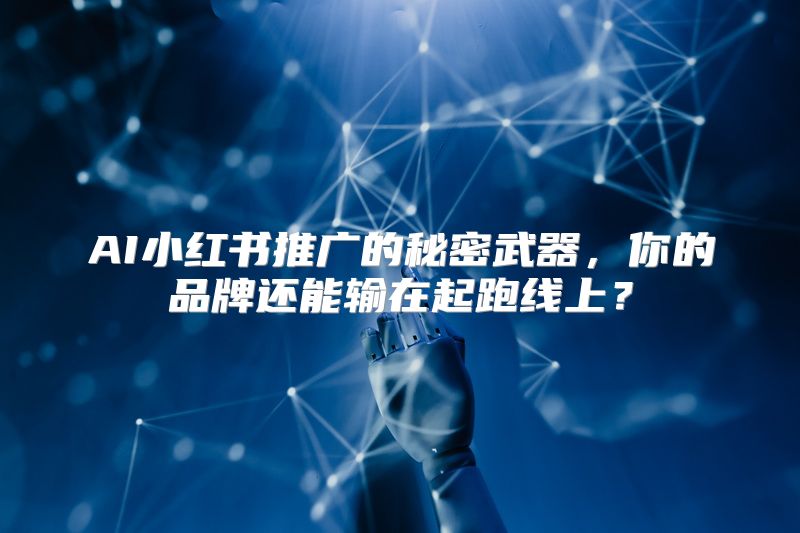 AI小红书推广的秘密武器，你的品牌还能输在起跑线上？