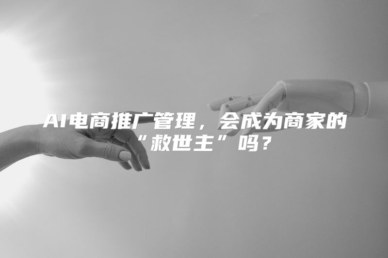 AI电商推广管理，会成为商家的“救世主”吗？
