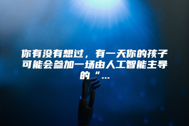你有没有想过，有一天你的孩子可能会参加一场由人工智能主导的“...