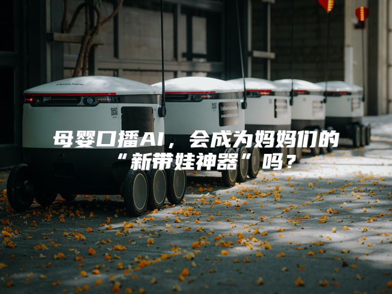 母婴口播AI，会成为妈妈们的“新带娃神器”吗？