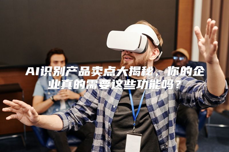 AI识别产品卖点大揭秘，你的企业真的需要这些功能吗？