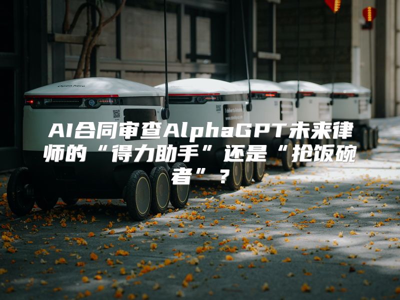 AI合同审查AlphaGPT未来律师的“得力助手”还是“抢饭碗者”？