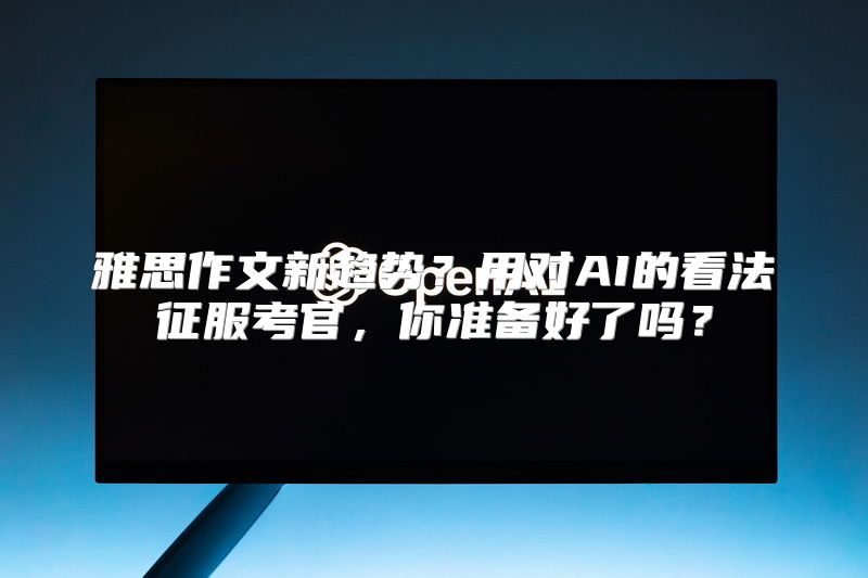雅思作文新趋势？用对AI的看法征服考官，你准备好了吗？