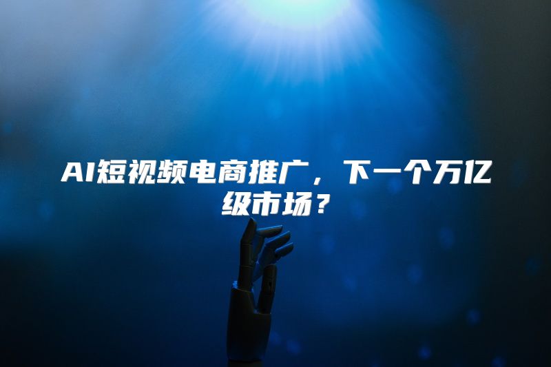 AI短视频电商推广，下一个万亿级市场？
