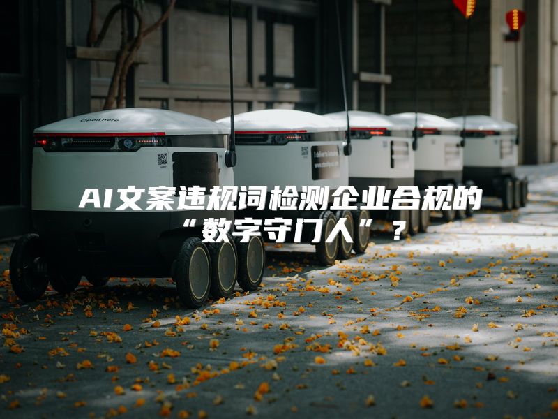 AI文案违规词检测企业合规的“数字守门人”？
