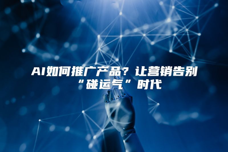 AI如何推广产品？让营销告别“碰运气”时代
