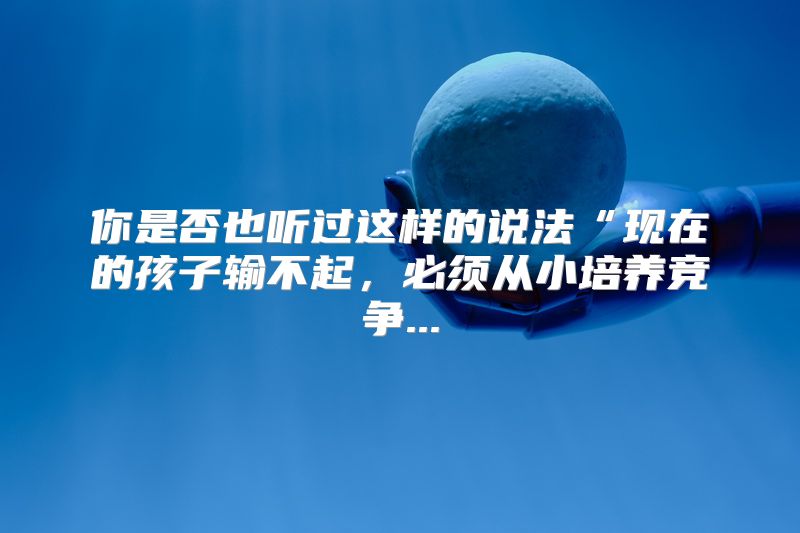 你是否也听过这样的说法“现在的孩子输不起，必须从小培养竞争...