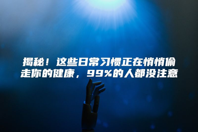揭秘！这些日常习惯正在悄悄偷走你的健康，99%的人都没注意