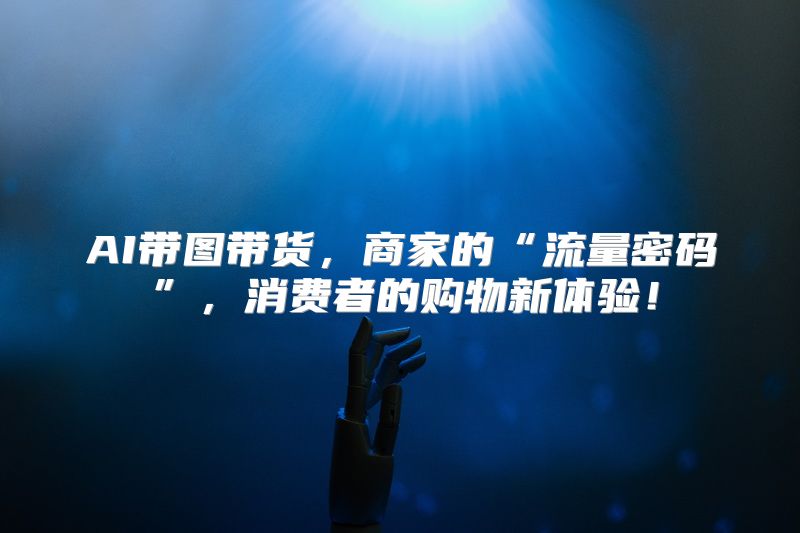 AI带图带货，商家的“流量密码”，消费者的购物新体验！