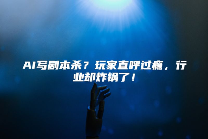 AI写剧本杀？玩家直呼过瘾，行业却炸锅了！