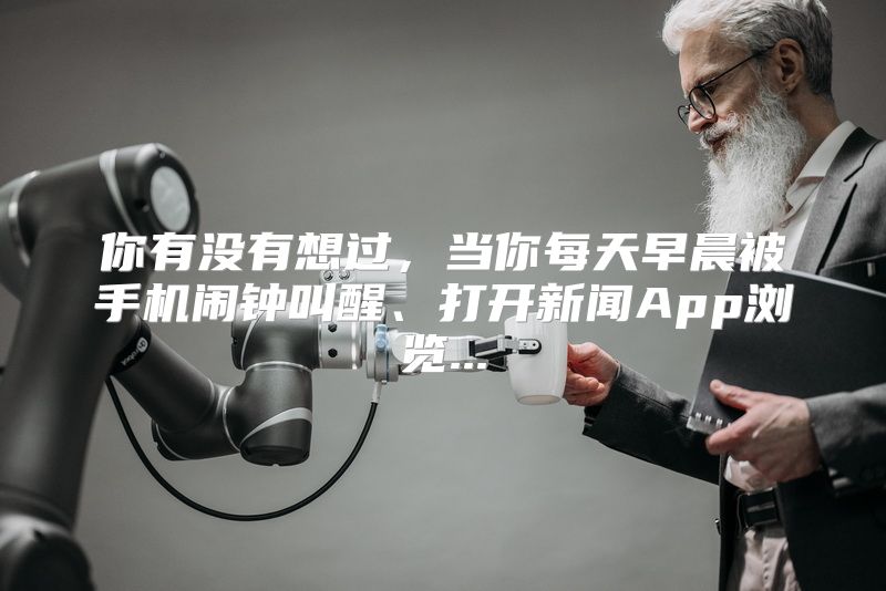 你有没有想过，当你每天早晨被手机闹钟叫醒、打开新闻App浏览...