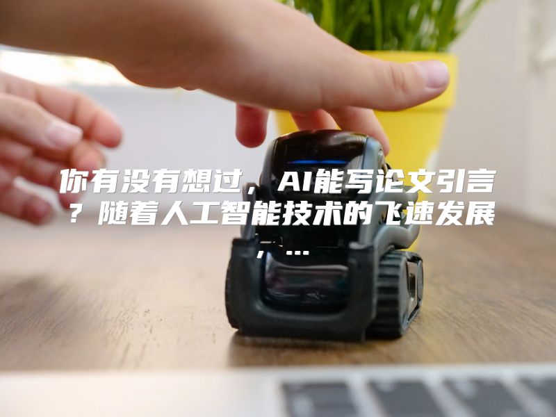 你有没有想过，AI能写论文引言？随着人工智能技术的飞速发展，...