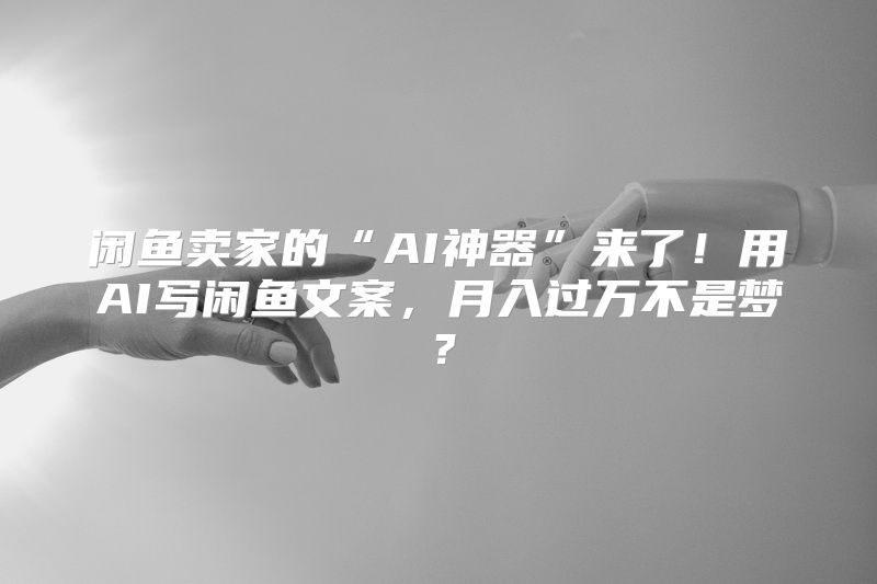 闲鱼卖家的“AI神器”来了！用AI写闲鱼文案，月入过万不是梦？