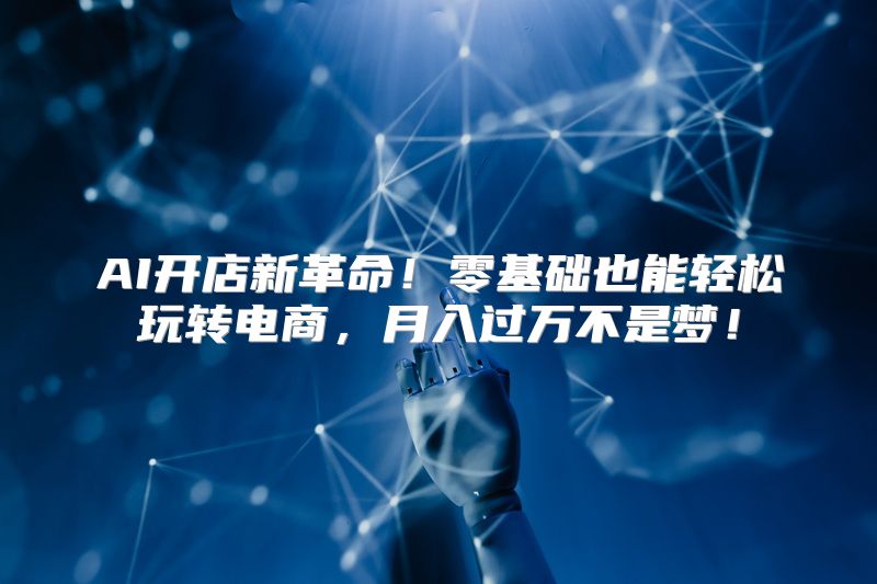 AI开店新革命！零基础也能轻松玩转电商，月入过万不是梦！
