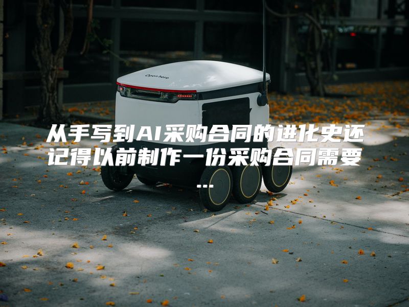 从手写到AI采购合同的进化史还记得以前制作一份采购合同需要...